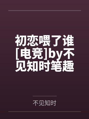 初恋喂了谁[电竞]by不见知时笔趣阁无弹窗